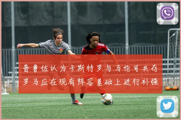 普鲁佐认为卡斯特罗与马伦可共存罗马应在现有阵容基础上进行补强