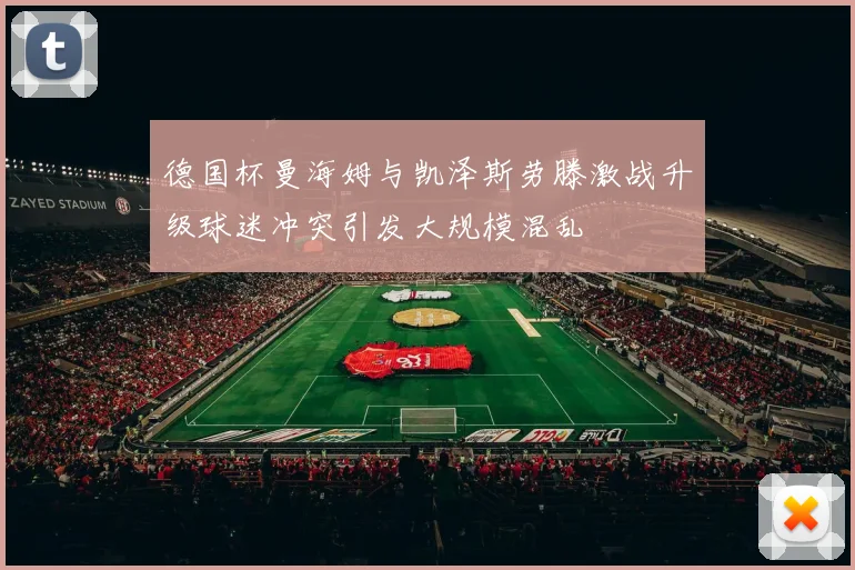 德国杯曼海姆与凯泽斯劳滕激战升级球迷冲突引发大规模混乱