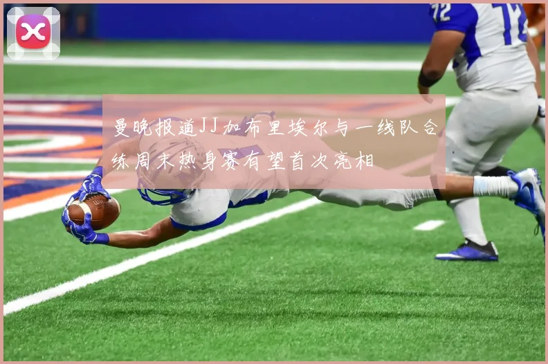曼晚报道JJ加布里埃尔与一线队合练周末热身赛有望首次亮相