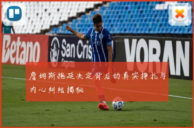 詹姆斯拖延决定背后的真实挣扎与内心纠结揭秘