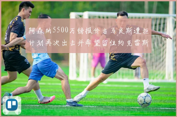 阿森纳5500万镑报价吉马良斯遭拒计划再次出击并希望留住约克雷斯